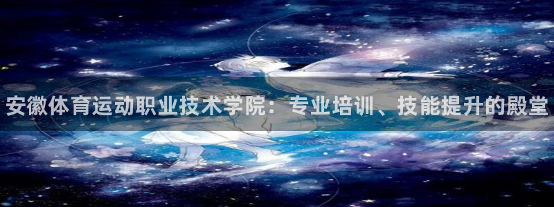 JJB竞技宝官网下载平台注册流程视频：安徽体育运动职业技术学