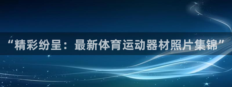 JJB竞技宝官方正版app娱乐：“精彩纷呈：最新体育