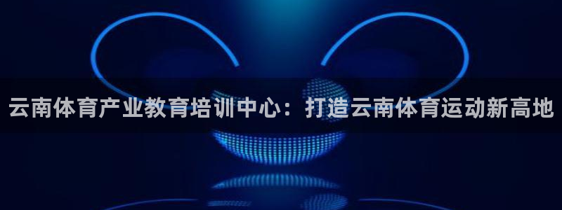 海南JJB竞技宝官网下载：云南体育产业教育培训中心：