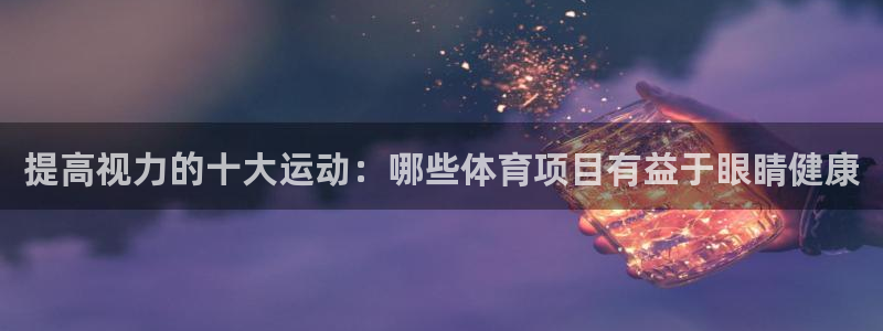 德国JJB竞技宝官方正版app集团：提高视力的十大运
