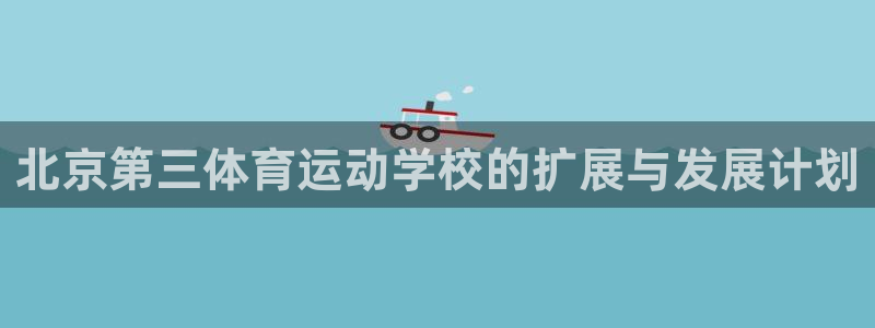JJB竞技宝官网下载官方客服电话：北京第三体育运动学校的扩展