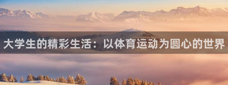 海南JJB竞技宝官网下载：大学生的精彩生活：以体育运动为圆心