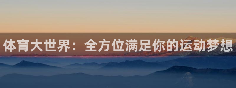 海南JJB竞技宝官网下载：体育大世界：全方位满足你的