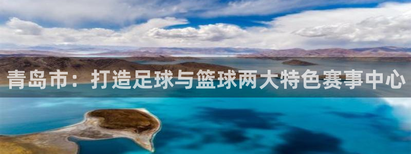 JJB竞技宝官网下载招商电话是多少号码：青岛市：打造