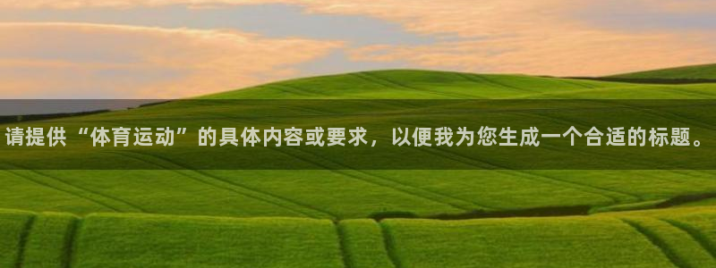 JJB竞技宝官方正版app娱乐：请提供“体育运动”的具体内容