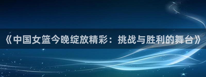 篮球柠檬直播：《中国女篮今晚绽放精彩：挑战与胜利的舞台》