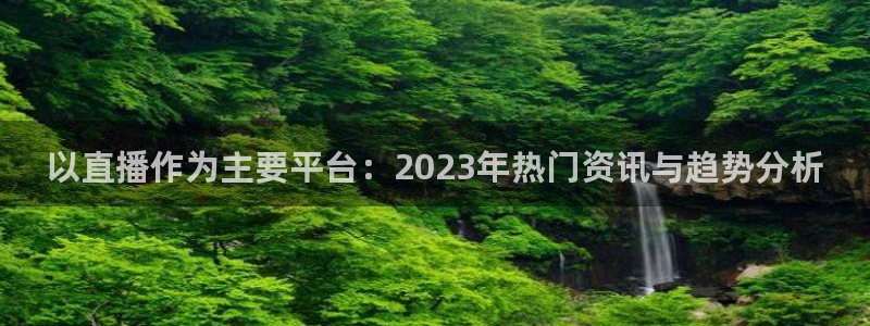 柠檬直播nba篮球在线观看：以直播作为主要平台：2023年热门资讯与趋势分析